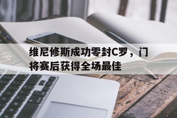乐动官方网站-维尼修斯成功零封C罗，门将赛后获得全场最佳的简单介绍-乐动官方网站